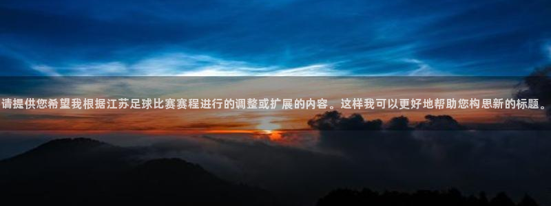 汇赢国际官网入口下载手机版：请提供您希望我根据江苏足球比赛赛程进行的调整或扩展的内容。这样我可以更好地帮助您构思新的标题。