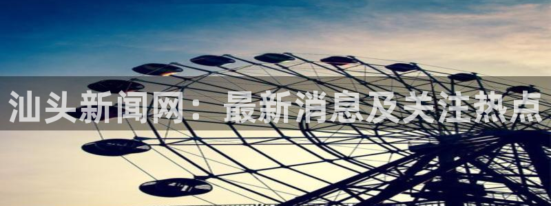 汇赢国际入：汕头新闻网：最新消息及关注热点