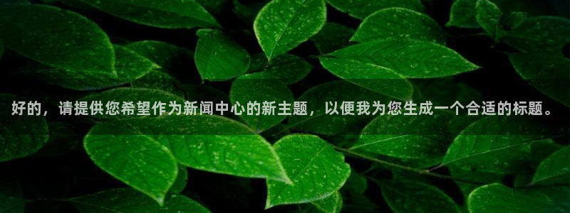 汇赢国际电子pg：好的，请提供您希望作为新闻中心的新主题，以便我为您生成一个合适的标题。
