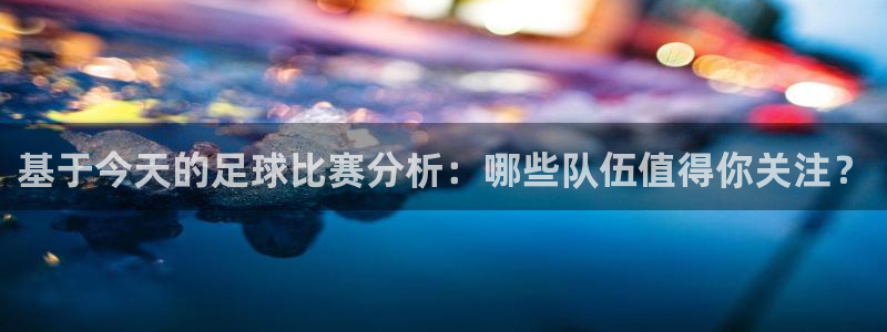 爱汇赢：基于今天的足球比赛分析：哪些队伍值得你关注？