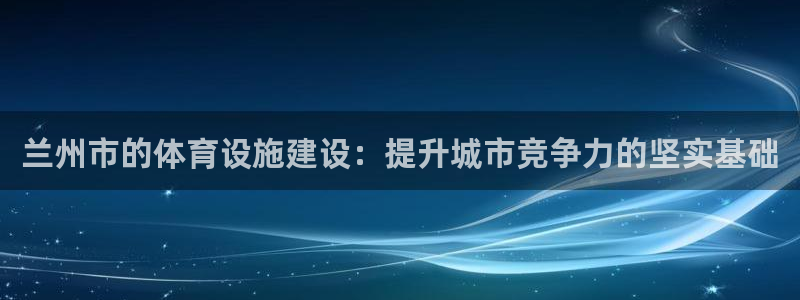 汇赢下载：兰州市的体育设施建设：提升城市竞争力的坚实基础