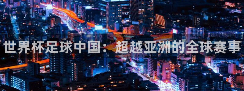 汇赢棋牌室：世界杯足球中国：超越亚洲的全球赛事